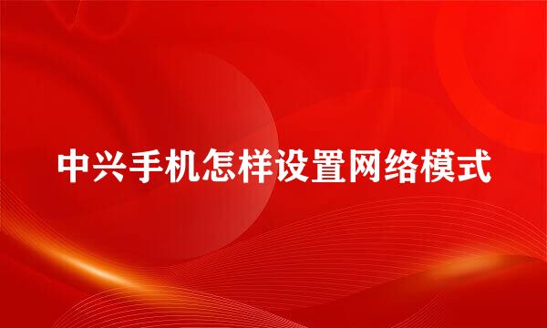 中兴手机怎样设置网络模式