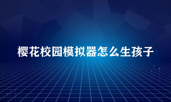 樱花校园模拟器怎么生孩子