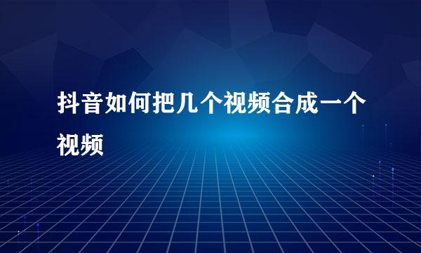 抖音如何把几个视频合成一个视频