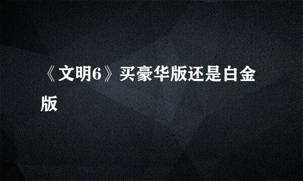 《文明6》买豪华版还是白金版