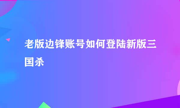 老版边锋账号如何登陆新版三国杀
