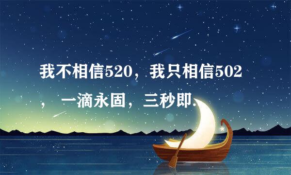 我不相信520，我只相信502， 一滴永固，三秒即可，永不分离！