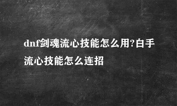 dnf剑魂流心技能怎么用?白手流心技能怎么连招