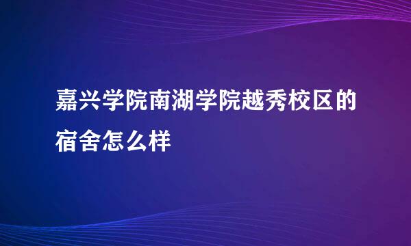 嘉兴学院南湖学院越秀校区的宿舍怎么样