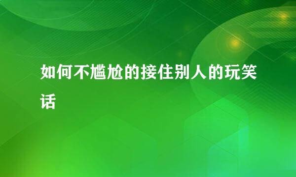 如何不尴尬的接住别人的玩笑话