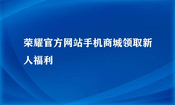 荣耀官方网站手机商城领取新人福利