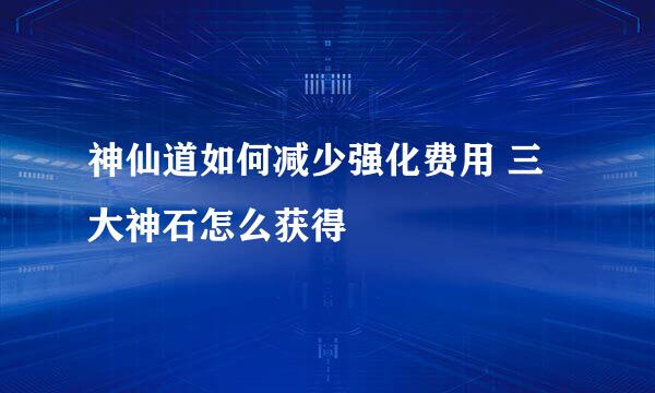 神仙道如何减少强化费用 三大神石怎么获得