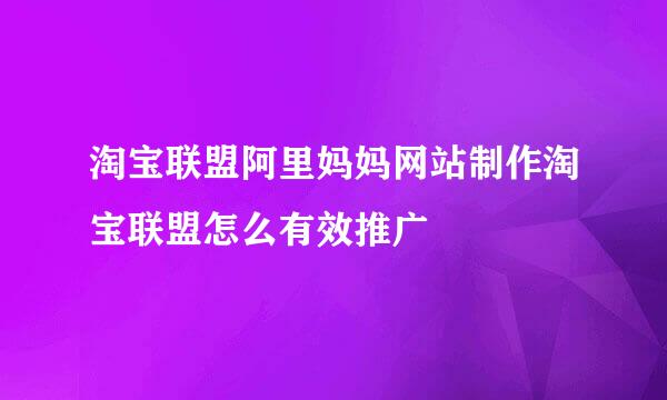 淘宝联盟阿里妈妈网站制作淘宝联盟怎么有效推广