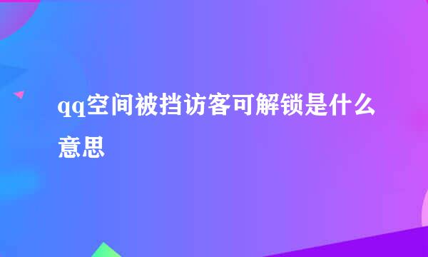 qq空间被挡访客可解锁是什么意思
