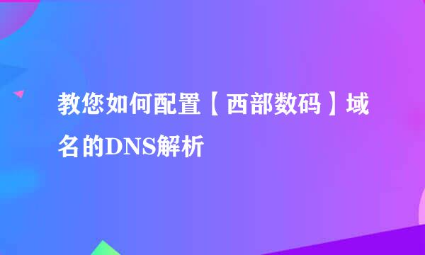 教您如何配置【西部数码】域名的DNS解析