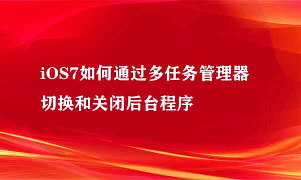 iOS7如何通过多任务管理器切换和关闭后台程序