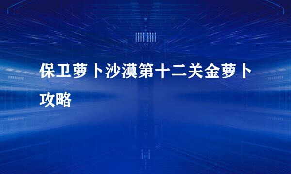 保卫萝卜沙漠第十二关金萝卜攻略
