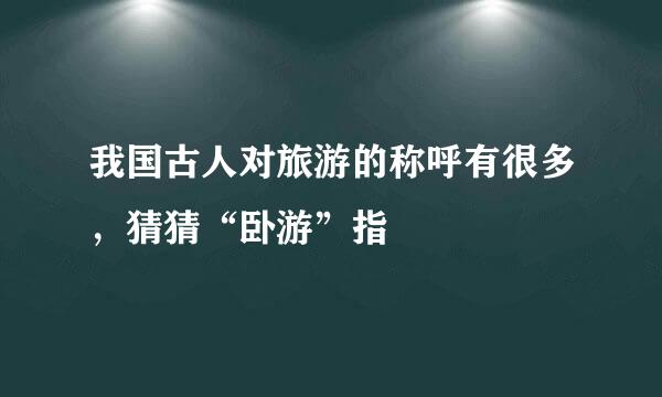 我国古人对旅游的称呼有很多，猜猜“卧游”指