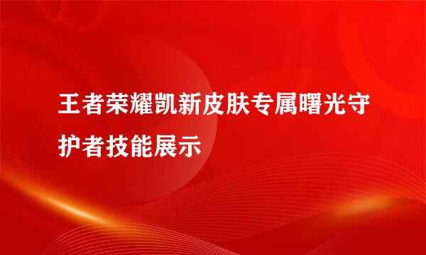 王者荣耀凯新皮肤专属曙光守护者技能展示