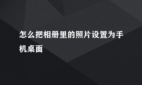 怎么把相册里的照片设置为手机桌面