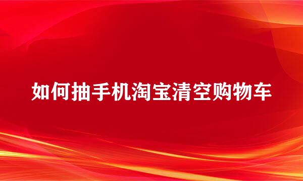 如何抽手机淘宝清空购物车