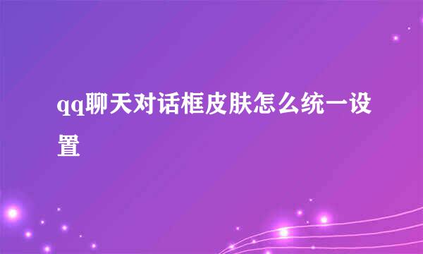 qq聊天对话框皮肤怎么统一设置