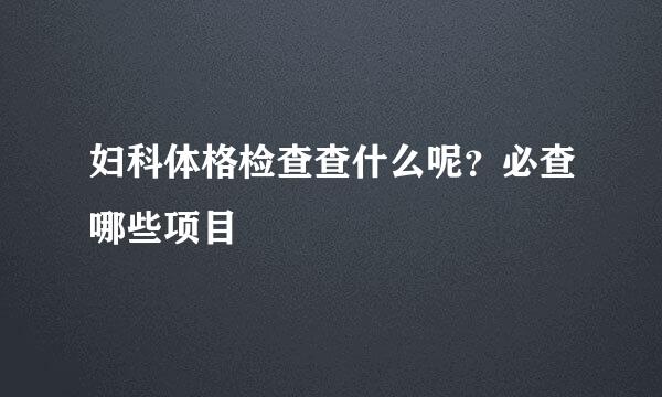 妇科体格检查查什么呢？必查哪些项目