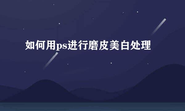 如何用ps进行磨皮美白处理