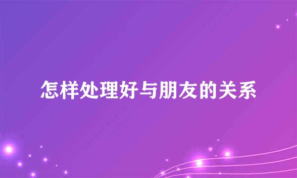 怎样处理好与朋友的关系