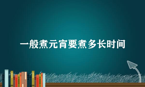 一般煮元宵要煮多长时间