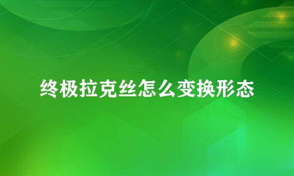 终极拉克丝怎么变换形态