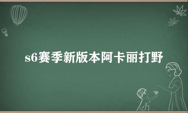 s6赛季新版本阿卡丽打野