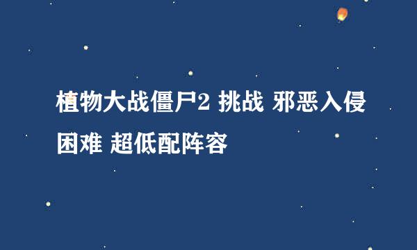 植物大战僵尸2 挑战 邪恶入侵困难 超低配阵容