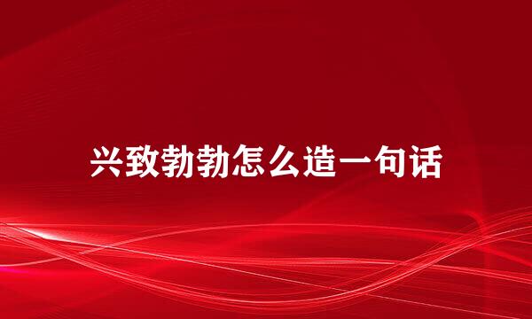 兴致勃勃怎么造一句话