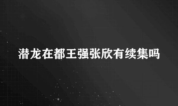 潜龙在都王强张欣有续集吗
