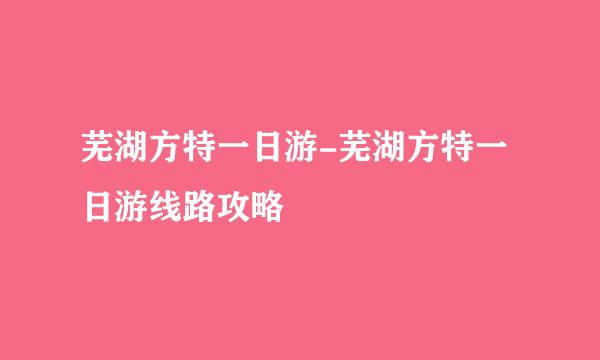 芜湖方特一日游-芜湖方特一日游线路攻略