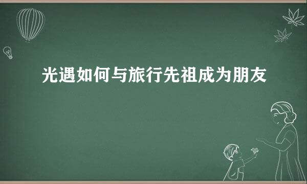 光遇如何与旅行先祖成为朋友
