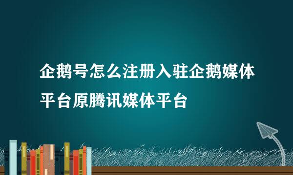 企鹅号怎么注册入驻企鹅媒体平台原腾讯媒体平台