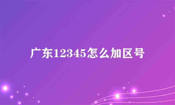 广东12345怎么加区号