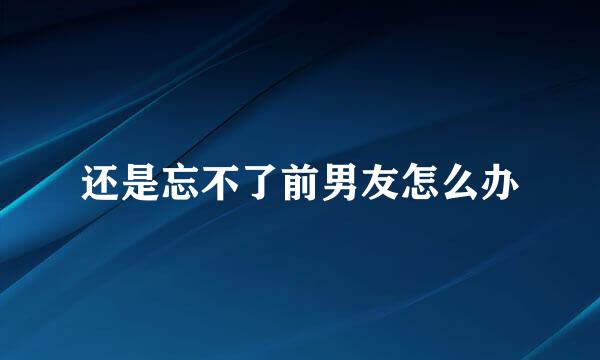 还是忘不了前男友怎么办