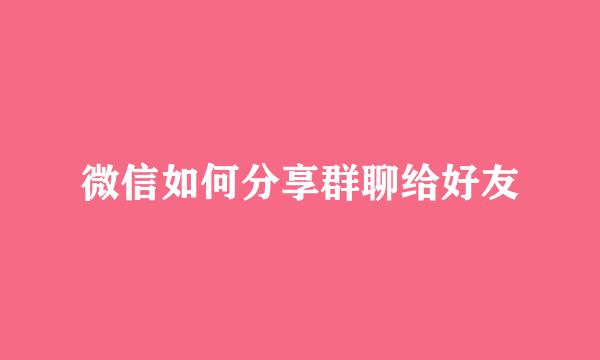 微信如何分享群聊给好友