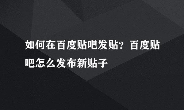 如何在百度贴吧发贴？百度贴吧怎么发布新贴子