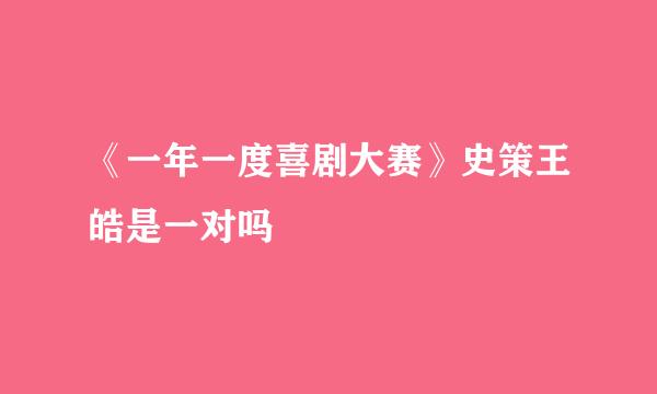 《一年一度喜剧大赛》史策王皓是一对吗