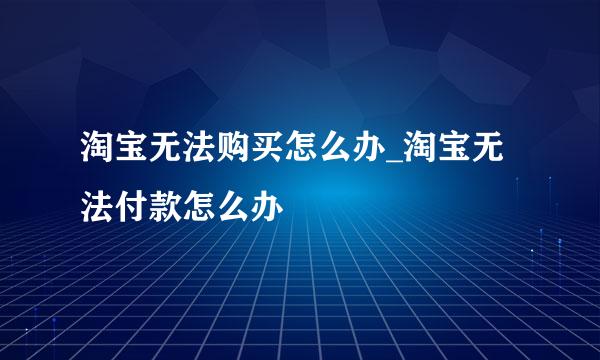 淘宝无法购买怎么办_淘宝无法付款怎么办