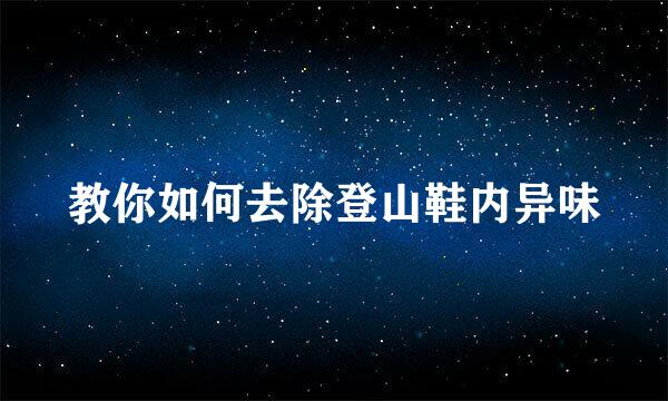教你如何去除登山鞋内异味