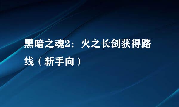 黑暗之魂2：火之长剑获得路线（新手向）