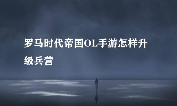 罗马时代帝国OL手游怎样升级兵营