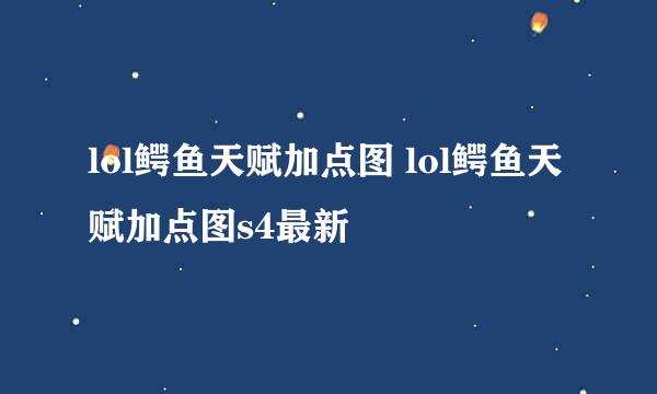 lol鳄鱼天赋加点图 lol鳄鱼天赋加点图s4最新