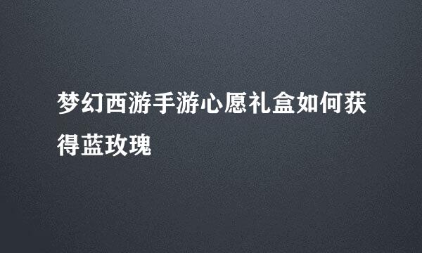 梦幻西游手游心愿礼盒如何获得蓝玫瑰