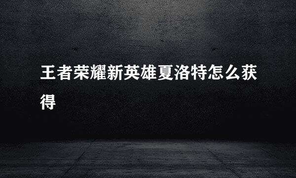 王者荣耀新英雄夏洛特怎么获得