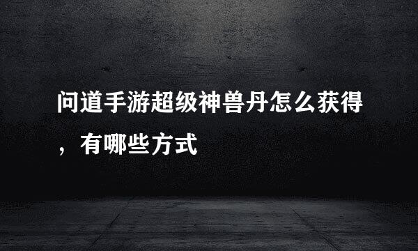 问道手游超级神兽丹怎么获得，有哪些方式