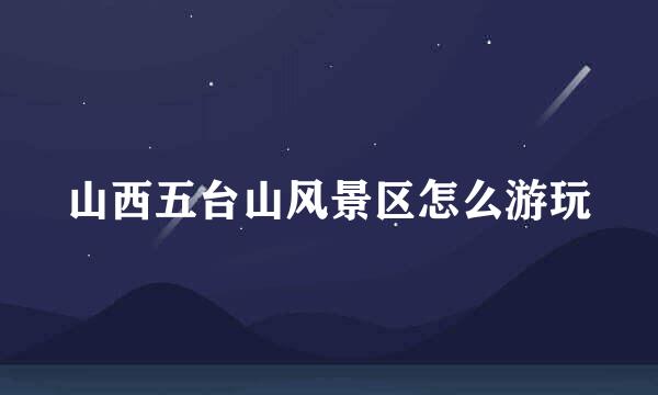 山西五台山风景区怎么游玩