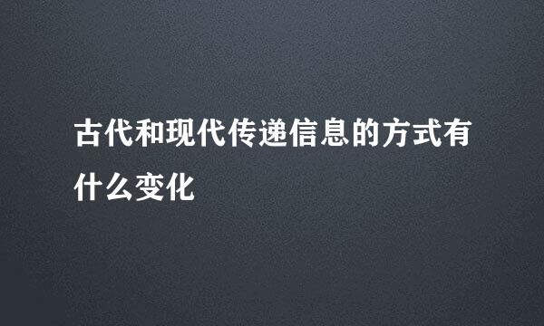 古代和现代传递信息的方式有什么变化