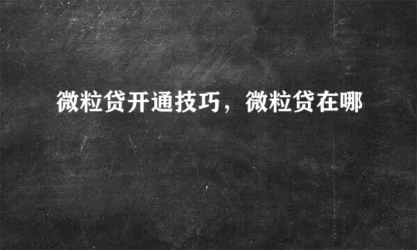 微粒贷开通技巧，微粒贷在哪