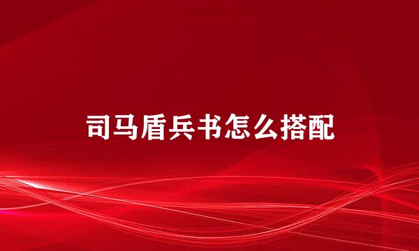 司马盾兵书怎么搭配